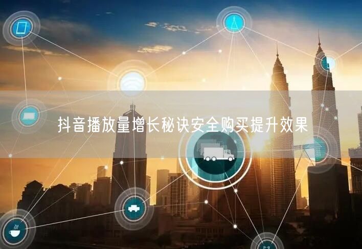 抖音播放量增长秘诀安全购买提升效果