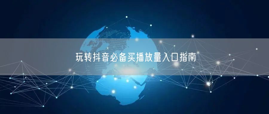 玩转抖音必备买播放量入口指南