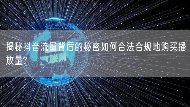 揭秘抖音流量背后的秘密如何合法合规地购买播放量?