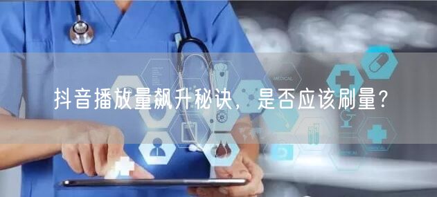 抖音播放量飙升秘诀，是否应该刷量？