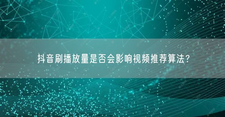 抖音刷播放量是否会影响视频推荐算法？