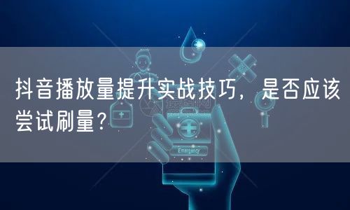 抖音播放量提升实战技巧，是否应该尝试刷量？