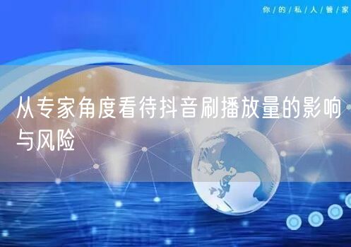 从专家角度看待抖音刷播放量的影响与风险