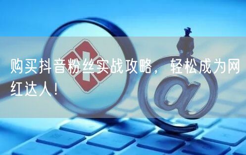购买抖音粉丝实战攻略，轻松成为网红达人！