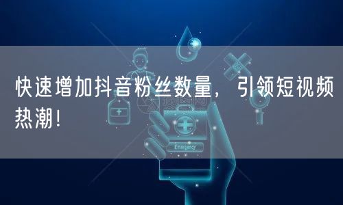 快速增加抖音粉丝数量，引领短视频热潮！