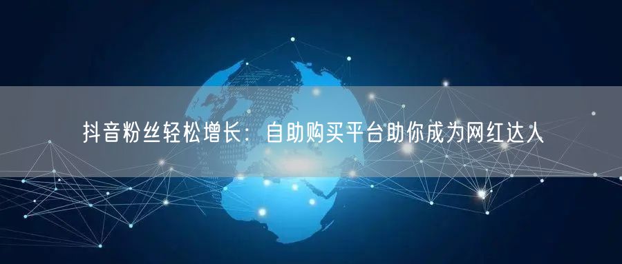抖音粉丝轻松增长：自助购买平台助你成为网红达人