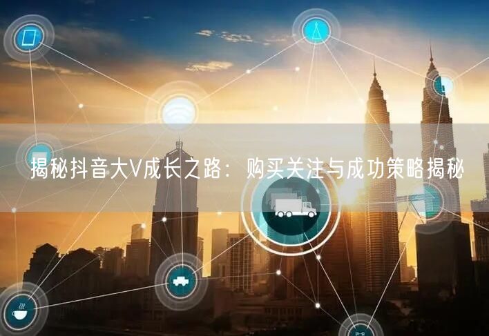 揭秘抖音大V成长之路：购买关注与成功策略揭秘