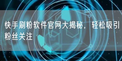 快手刷粉软件官网大揭秘，轻松吸引粉丝关注