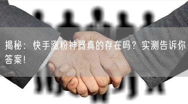 揭秘：快手涨粉神器真的存在吗？实测告诉你答案！