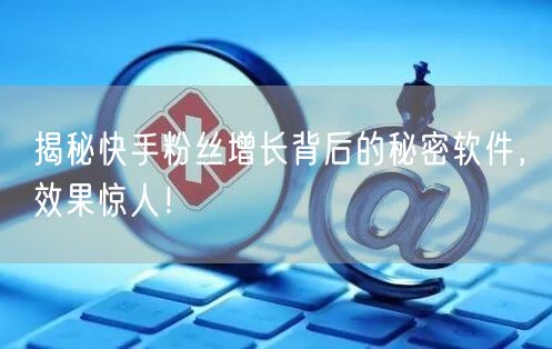 揭秘快手粉丝增长背后的秘密软件，效果惊人！