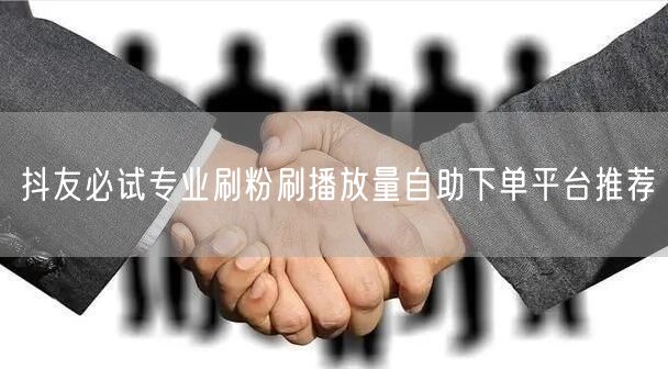 抖友必试专业刷粉刷播放量自助下单平台推荐