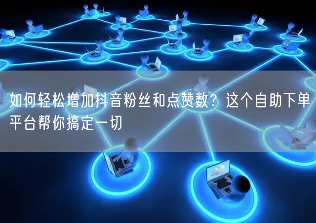 如何轻松增加抖音粉丝和点赞数？这个自助下单平台帮你搞定一切