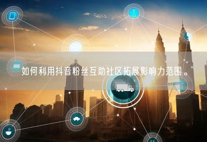 如何利用抖音粉丝互助社区拓展影响力范围。