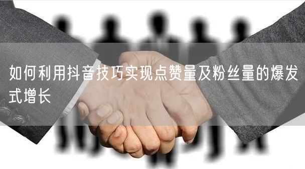 如何利用抖音技巧实现点赞量及粉丝量的爆发式增长
