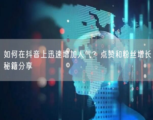 如何在抖音上迅速增加人气？点赞和粉丝增长秘籍分享