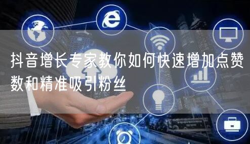 抖音增长专家教你如何快速增加点赞数和精准吸引粉丝