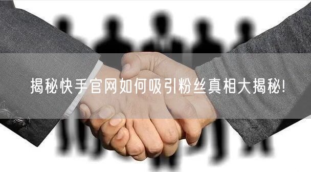 揭秘快手官网如何吸引粉丝真相大揭秘!