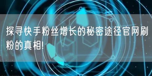 探寻快手粉丝增长的秘密途径官网刷粉的真相!