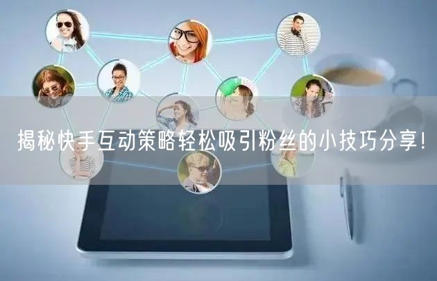 揭秘快手互动策略轻松吸引粉丝的小技巧分享！