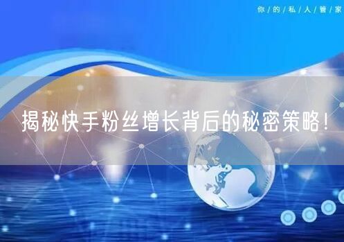 揭秘快手粉丝增长背后的秘密策略！