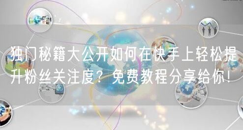 独门秘籍大公开如何在快手上轻松提升粉丝关注度？免费教程分享给你！