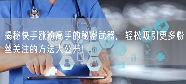 揭秘快手涨粉高手的秘密武器，轻松吸引更多粉丝关注的方法大公开！