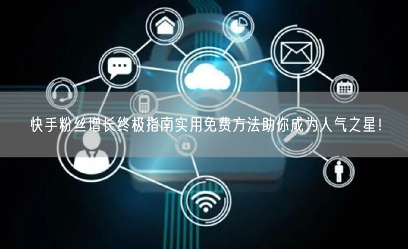 快手粉丝增长终极指南实用免费方法助你成为人气之星！