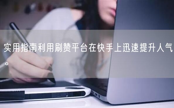 实用指南利用刷赞平台在快手上迅速提升人气。
