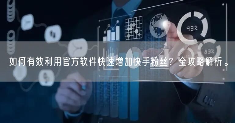 如何有效利用官方软件快速增加快手粉丝？全攻略解析。