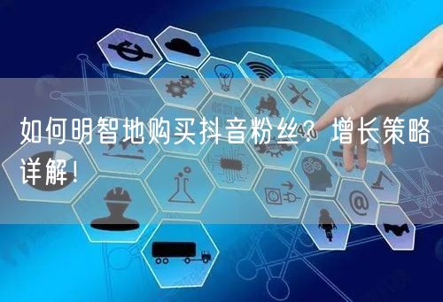 如何明智地购买抖音粉丝？增长策略详解！