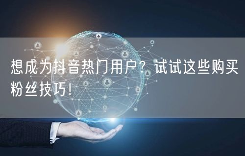 想成为抖音热门用户？试试这些购买粉丝技巧！
