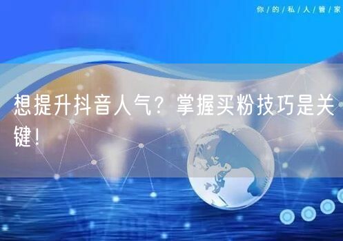 想提升抖音人气？掌握买粉技巧是关键！