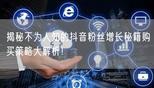 揭秘不为人知的抖音粉丝增长秘籍购买策略大解析！