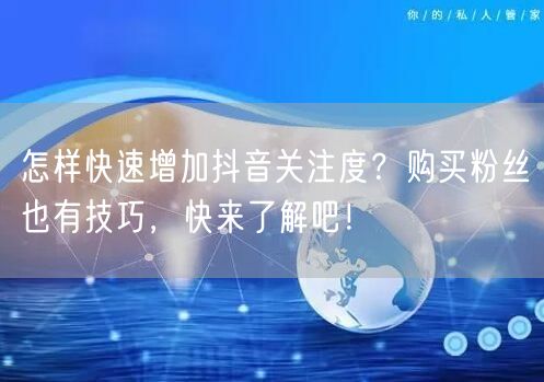 怎样快速增加抖音关注度？购买粉丝也有技巧，快来了解吧！