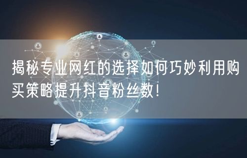 揭秘专业网红的选择如何巧妙利用购买策略提升抖音粉丝数！