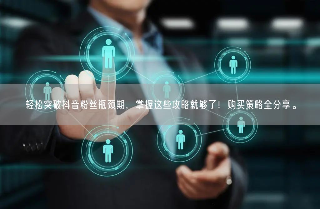 轻松突破抖音粉丝瓶颈期，掌握这些攻略就够了！购买策略全分享。