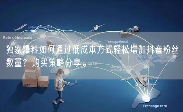 独家爆料如何通过低成本方式轻松增加抖音粉丝数量？购买策略分享。