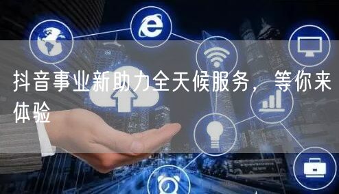 抖音事业新助力全天候服务，等你来体验
