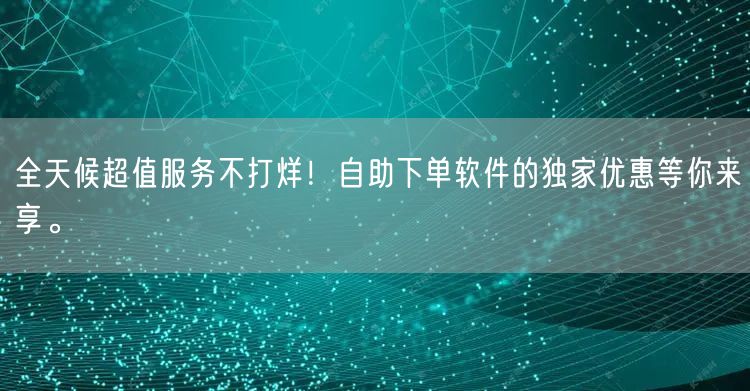 全天候超值服务不打烊！自助下单软件的独家优惠等你来享。