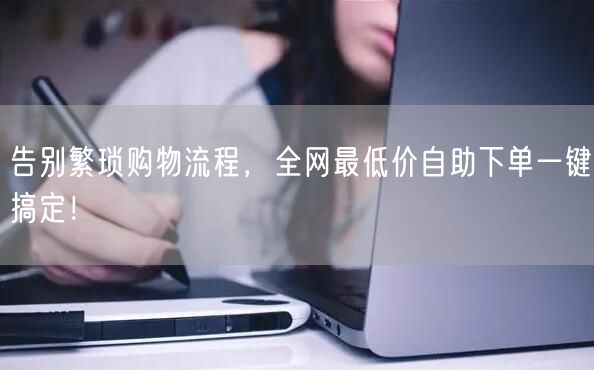 告别繁琐购物流程，全网最低价自助下单一键搞定！