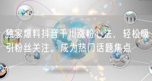 独家爆料抖音千川涨粉心法，轻松吸引粉丝关注，成为热门话题焦点