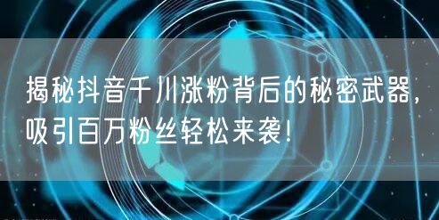 揭秘抖音千川涨粉背后的秘密武器，吸引百万粉丝轻松来袭！