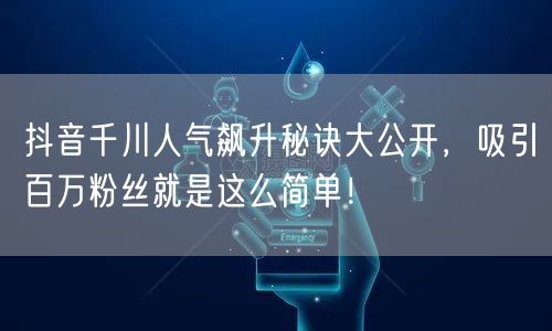 抖音千川人气飙升秘诀大公开，吸引百万粉丝就是这么简单！