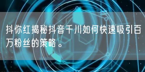 抖你红揭秘抖音千川如何快速吸引百万粉丝的策略。