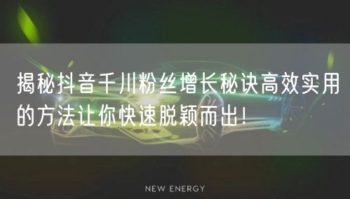 揭秘抖音千川粉丝增长秘诀高效实用的方法让你快速脱颖而出！