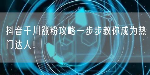 抖音千川涨粉攻略一步步教你成为热门达人！