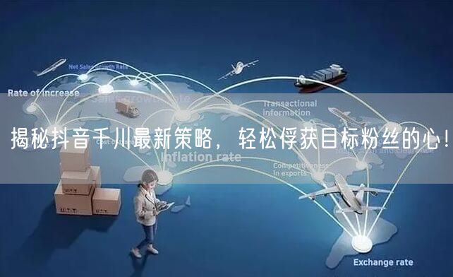 揭秘抖音千川最新策略，轻松俘获目标粉丝的心！