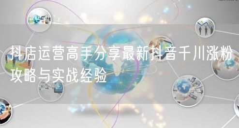 抖店运营高手分享最新抖音千川涨粉攻略与实战经验