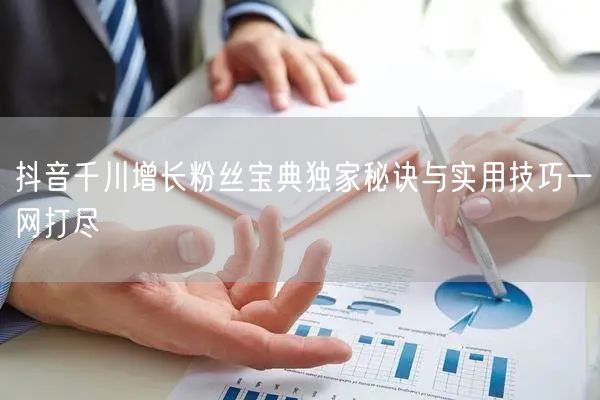 抖音千川增长粉丝宝典独家秘诀与实用技巧一网打尽