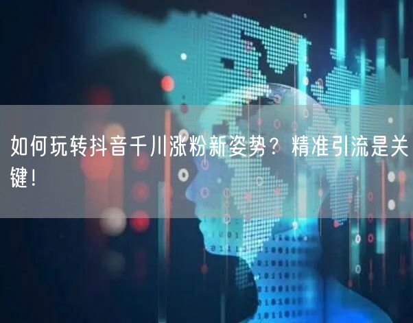 如何玩转抖音千川涨粉新姿势？精准引流是关键！